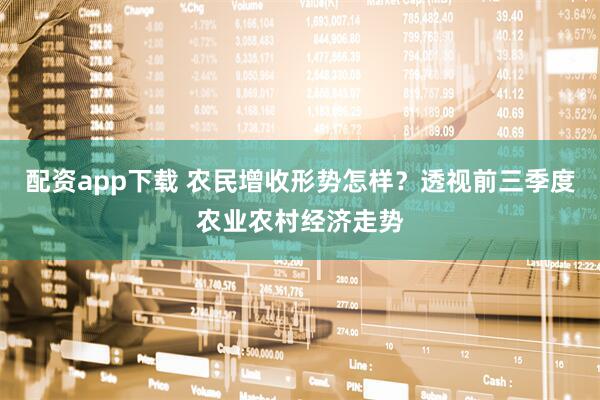 配资app下载 农民增收形势怎样？透视前三季度农业农村经济走势