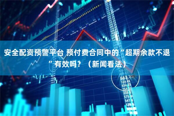 安全配资预警平台 预付费合同中的“超期余款不退”有效吗？（新闻看法）