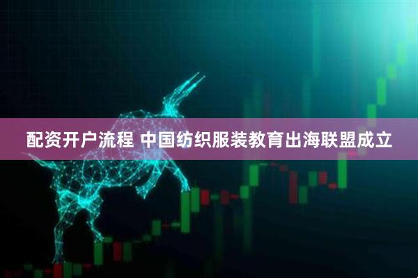 配资开户流程 中国纺织服装教育出海联盟成立