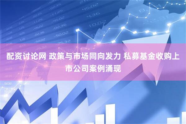 配资讨论网 政策与市场同向发力 私募基金收购上市公司案例涌现