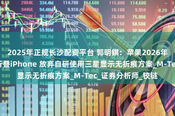 2025年正规长沙配资平台 郭明錤：苹果2026年下半年量产其首款折叠iPhone 放弃自研使用三星显示无折痕方案_M-Tec_证券分析师_铰链