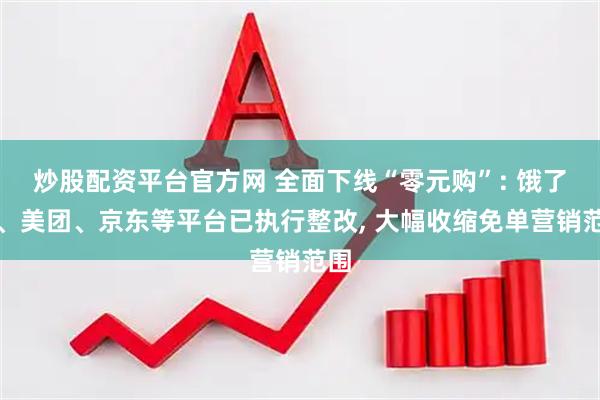 炒股配资平台官方网 全面下线“零元购”: 饿了么、美团、京东等平台已执行整改, 大幅收缩免单营销范围