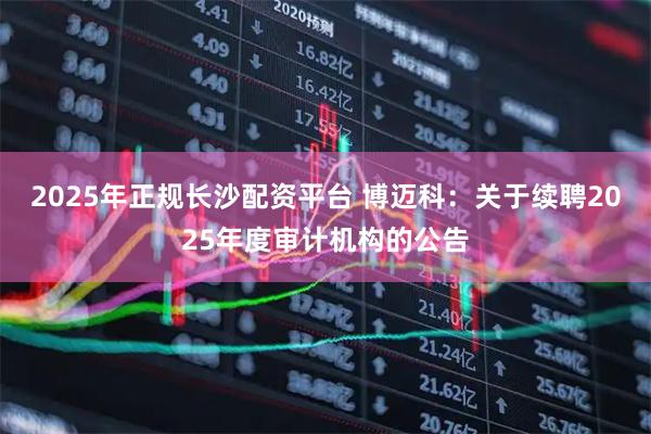 2025年正规长沙配资平台 博迈科：关于续聘2025年度审计机构的公告