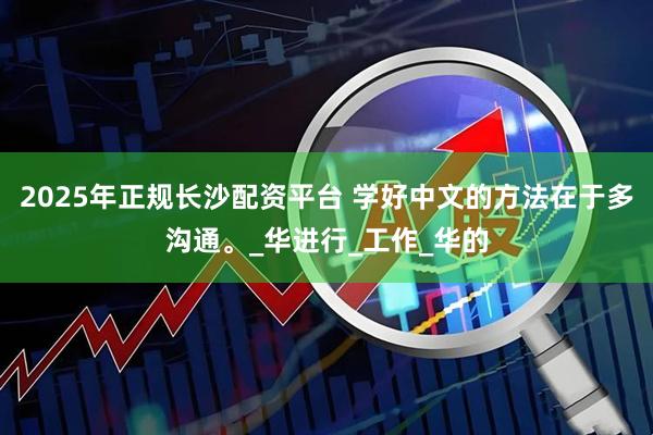 2025年正规长沙配资平台 学好中文的方法在于多沟通。_华进行_工作_华的