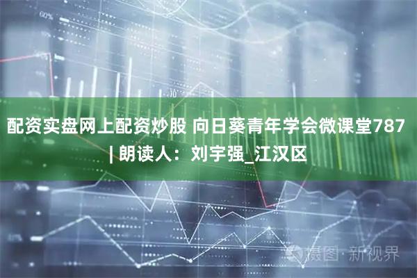 配资实盘网上配资炒股 向日葵青年学会微课堂787 | 朗读人：刘宇强_江汉区