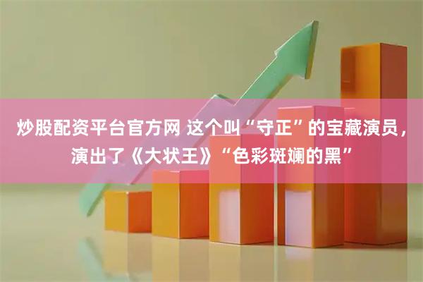 炒股配资平台官方网 这个叫“守正”的宝藏演员，演出了《大状王》“色彩斑斓的黑”