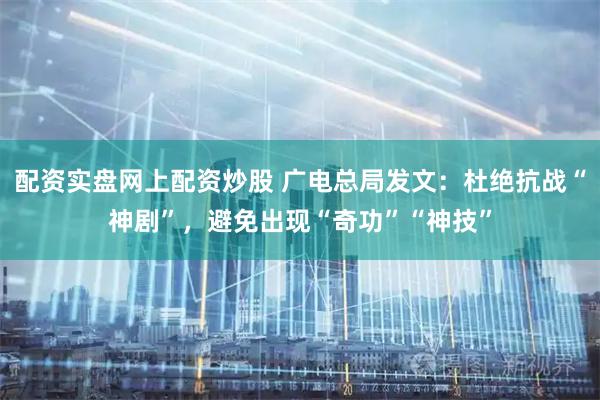 配资实盘网上配资炒股 广电总局发文：杜绝抗战“神剧”，避免出现“奇功”“神技”