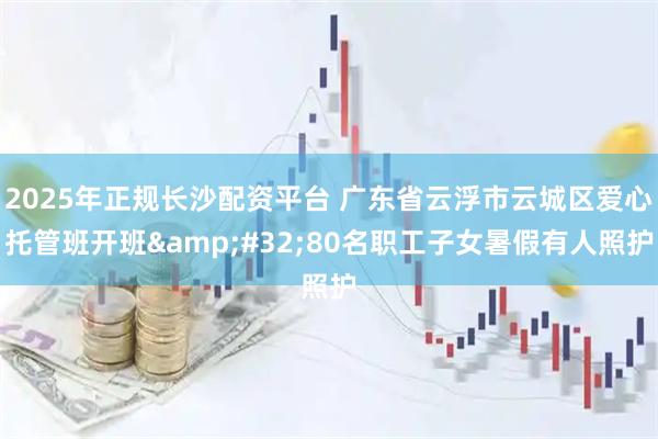 2025年正规长沙配资平台 广东省云浮市云城区爱心托管班开班&#32;80名职工子女暑假有人照护