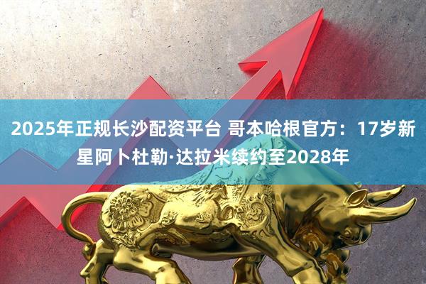 2025年正规长沙配资平台 哥本哈根官方：17岁新星阿卜杜勒·达拉米续约至2028年