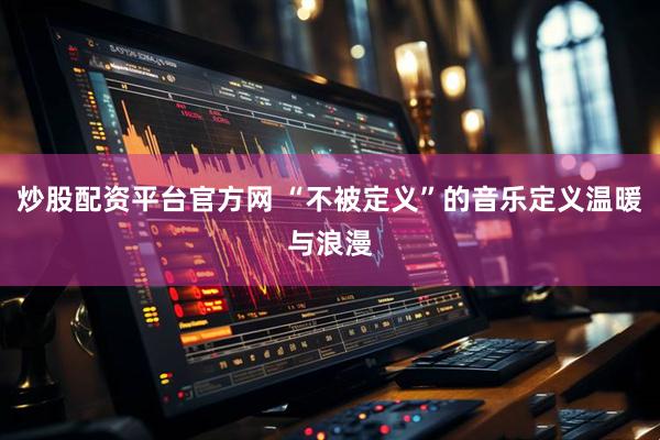 炒股配资平台官方网 “不被定义”的音乐定义温暖与浪漫