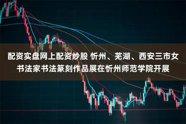 配资实盘网上配资炒股 忻州、芜湖、西安三市女书法家书法篆刻作品展在忻州师范学院开展