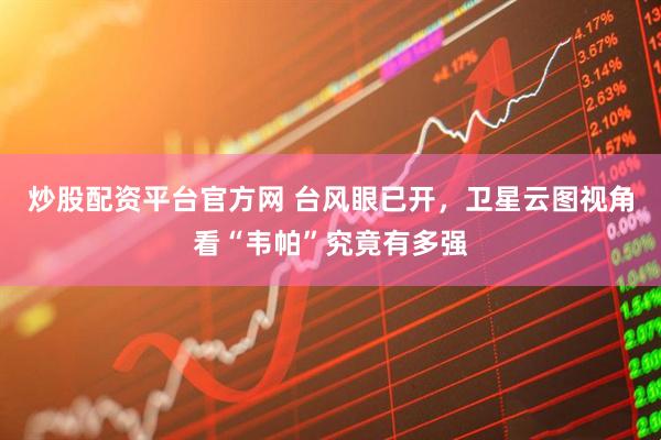 炒股配资平台官方网 台风眼已开，卫星云图视角看“韦帕”究竟有多强