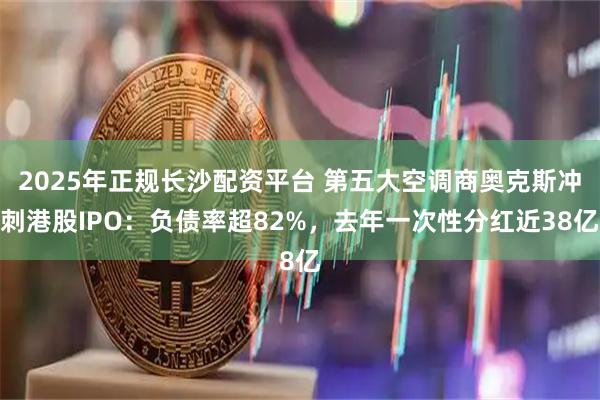2025年正规长沙配资平台 第五大空调商奥克斯冲刺港股IPO：负债率超82%，去年一次性分红近38亿