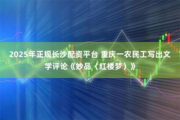 2025年正规长沙配资平台 重庆一农民工写出文学评论《妙品〈红楼梦〉》