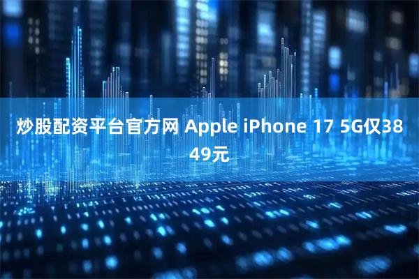 炒股配资平台官方网 Apple iPhone 17 5G仅3849元