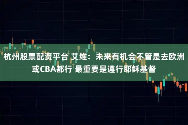 杭州股票配资平台 艾维：未来有机会不管是去欧洲或CBA都行 最重要是遵行耶稣基督