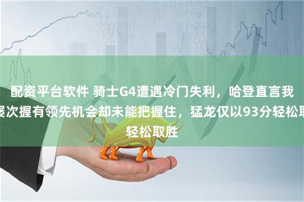 配资平台软件 骑士G4遭遇冷门失利，哈登直言我们屡次握有领先机会却未能把握住，猛龙仅以93分轻松取胜