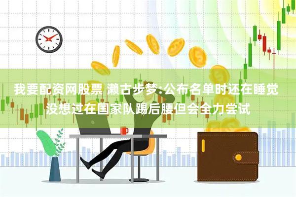 我要配资网股票 濑古步梦:公布名单时还在睡觉 没想过在国家队踢后腰但会全力尝试