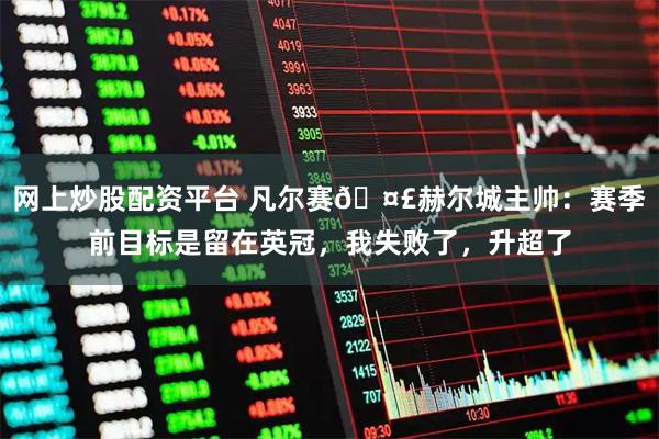 网上炒股配资平台 凡尔赛🤣赫尔城主帅：赛季前目标是留在英冠，我失败了，升超了