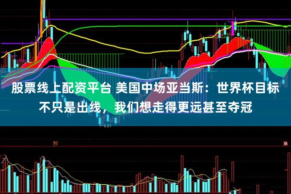 股票线上配资平台 美国中场亚当斯：世界杯目标不只是出线，我们想走得更远甚至夺冠