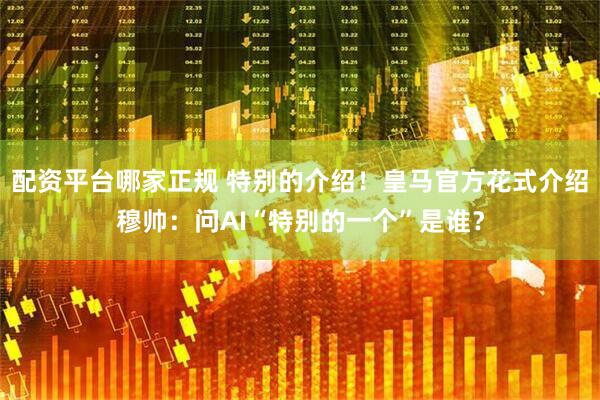 配资平台哪家正规 特别的介绍！皇马官方花式介绍穆帅：问AI“特别的一个”是谁？