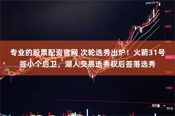 专业的股票配资官网 次轮选秀出炉！火箭31号签小个后卫，湖人交易选秀权后签落选秀