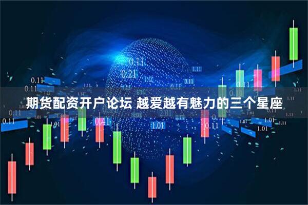 期货配资开户论坛 越爱越有魅力的三个星座