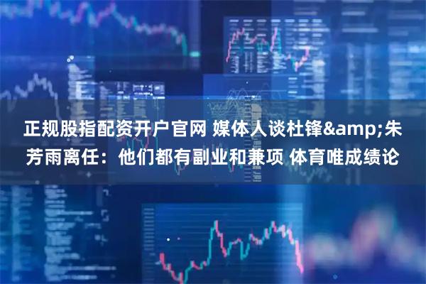 正规股指配资开户官网 媒体人谈杜锋&朱芳雨离任：他们都有副业和兼项 体育唯成绩论
