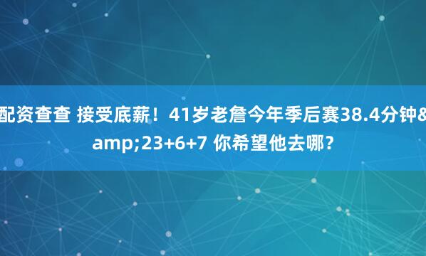 配资查查 接受底薪！41岁老詹今年季后赛38.4分钟&23+6+7 你希望他去哪？