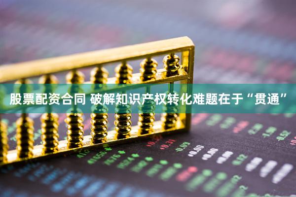 股票配资合同 破解知识产权转化难题在于“贯通”