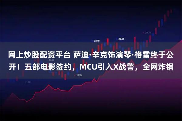 网上炒股配资平台 萨迪·辛克饰演琴·格雷终于公开！五部电影签约，MCU引入X战警，全网炸锅