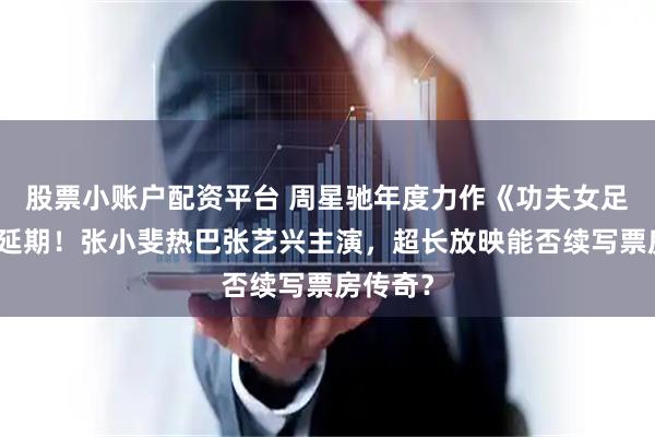 股票小账户配资平台 周星驰年度力作《功夫女足》密钥延期！张小斐热巴张艺兴主演，超长放映能否续写票房传奇？
