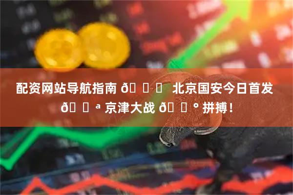配资网站导航指南 💚 北京国安今日首发 💪 京津大战 🔰 拼搏！