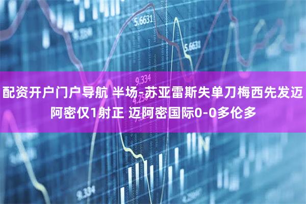 配资开户门户导航 半场-苏亚雷斯失单刀梅西先发迈阿密仅1射正 迈阿密国际0-0多伦多