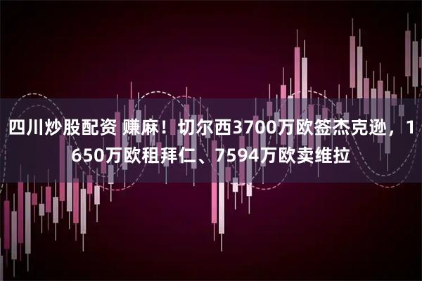 四川炒股配资 赚麻！切尔西3700万欧签杰克逊，1650万欧租拜仁、7594万欧卖维拉