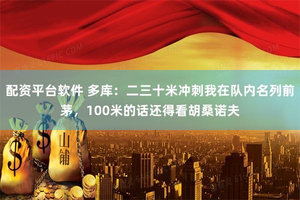 配资平台软件 多库：二三十米冲刺我在队内名列前茅，100米的话还得看胡桑诺夫