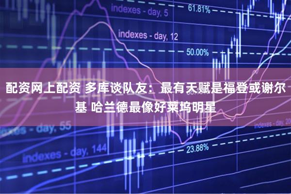配资网上配资 多库谈队友：最有天赋是福登或谢尔基 哈兰德最像好莱坞明星