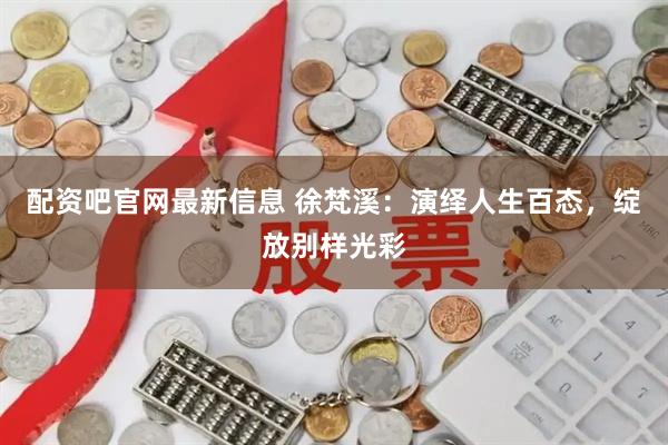 配资吧官网最新信息 徐梵溪：演绎人生百态，绽放别样光彩