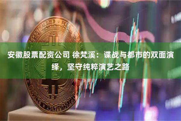 安徽股票配资公司 徐梵溪：谍战与都市的双面演绎，坚守纯粹演艺之路