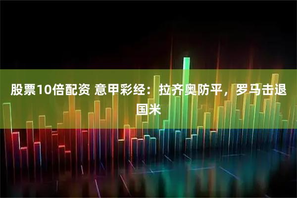 股票10倍配资 意甲彩经：拉齐奥防平，罗马击退国米