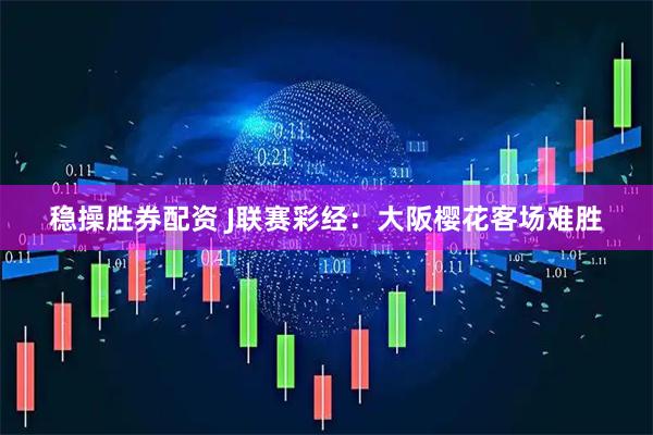 稳操胜券配资 J联赛彩经：大阪樱花客场难胜