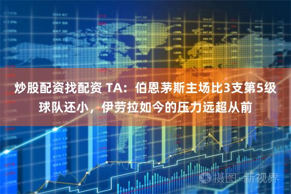 炒股配资找配资 TA:伯恩茅斯主场比3支第5级球队还小,伊劳拉如今的压力远超从前