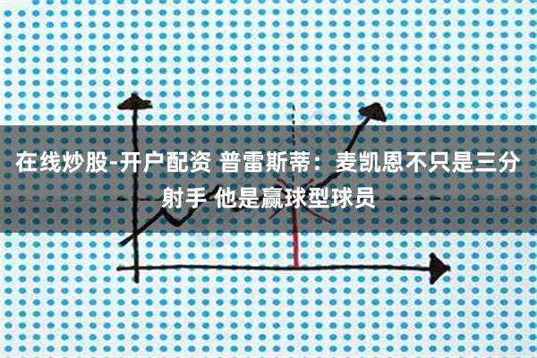 在线炒股-开户配资 普雷斯蒂：麦凯恩不只是三分射手 他是赢球型球员