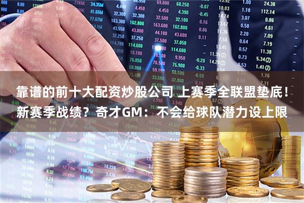 靠谱的前十大配资炒股公司 上赛季全联盟垫底！新赛季战绩？奇才GM：不会给球队潜力设上限