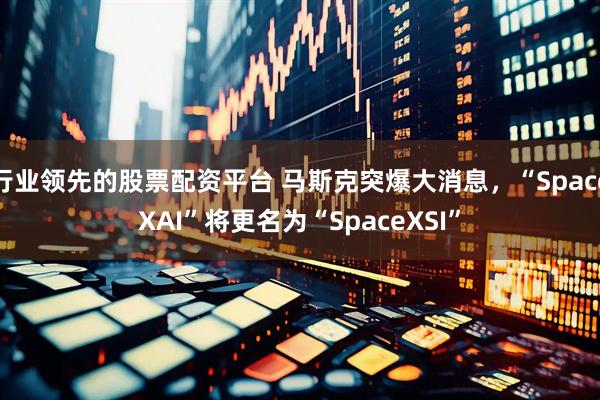 行业领先的股票配资平台 马斯克突爆大消息，“SpaceXAI”将更名为“SpaceXSI”